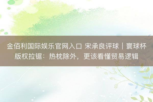 金佰利国际娱乐官网入口 宋承良评球｜寰球杯版权拉锯：热枕除外，更该看懂贸易逻辑