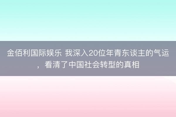 金佰利国际娱乐 我深入20位年青东谈主的气运，看清了中国社会转型的真相