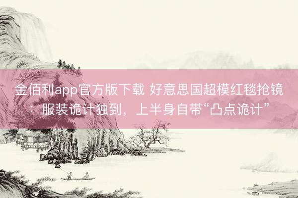 金佰利app官方版下载 好意思国超模红毯抢镜：服装诡计独到，上半身自带“凸点诡计”
