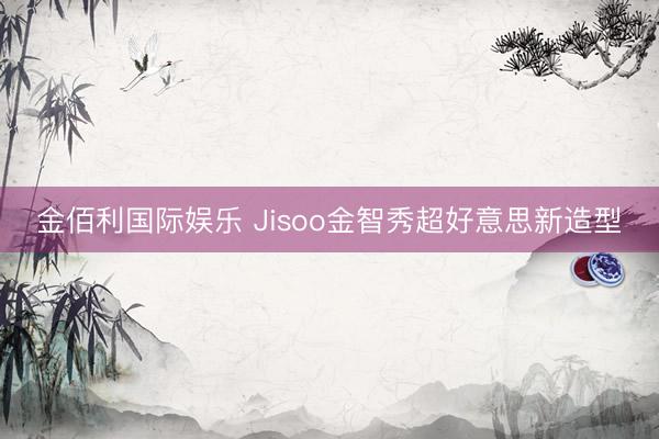 金佰利国际娱乐 Jisoo金智秀超好意思新造型