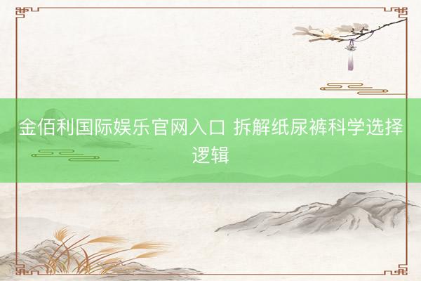 金佰利国际娱乐官网入口 拆解纸尿裤科学选择逻辑