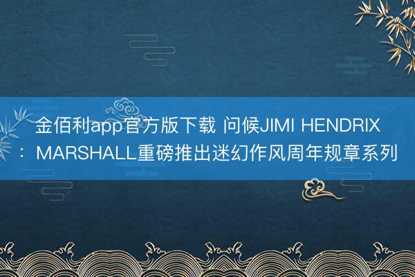 金佰利app官方版下载 问候JIMI HENDRIX：MARSHALL重磅推出迷幻作风周年规章系列