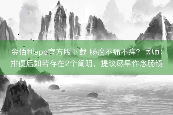 金佰利app官方版下载 肠癌不痛不痒？医师：排便后如若存在2个阐明，提议尽早作念肠镜