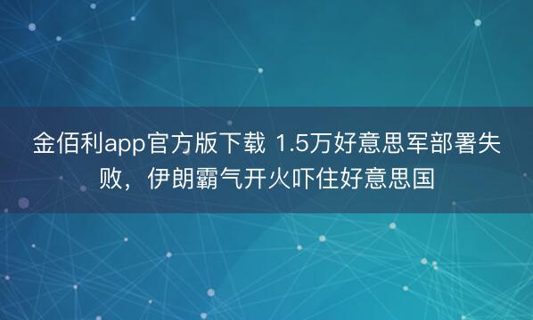金佰利app官方版下载 1.5万好意思军部署失败，伊朗霸气开火吓住好意思国
