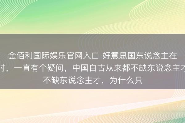 金佰利国际娱乐官网入口 好意思国东说念主在究诘毛泽东时，一直有个疑问，中国自古从来都不缺东说念主才，为什么只