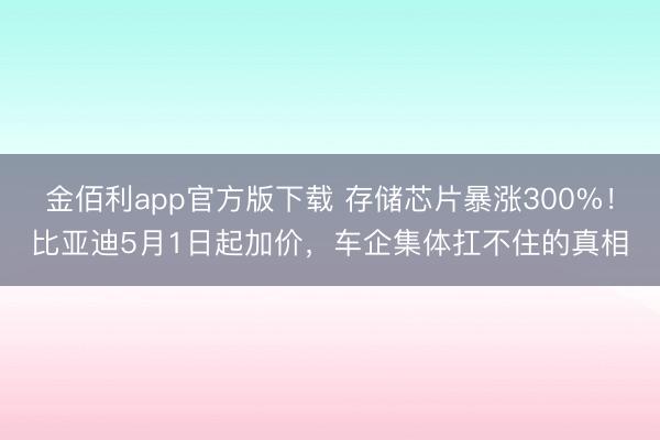 金佰利app官方版下载 存储芯片暴涨300%！比亚迪5月1日起加价，车企集体扛不住的真相