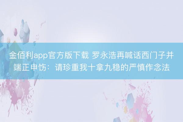 金佰利app官方版下载 罗永浩再喊话西门子并端正申饬：请珍重我十拿九稳的严慎作念法