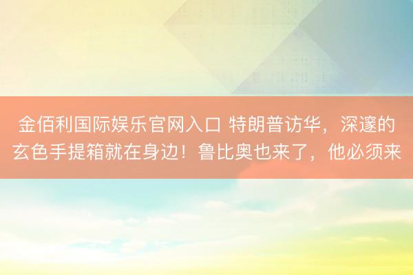 金佰利国际娱乐官网入口 特朗普访华，深邃的玄色手提箱就在身边！鲁比奥也来了，他必须来