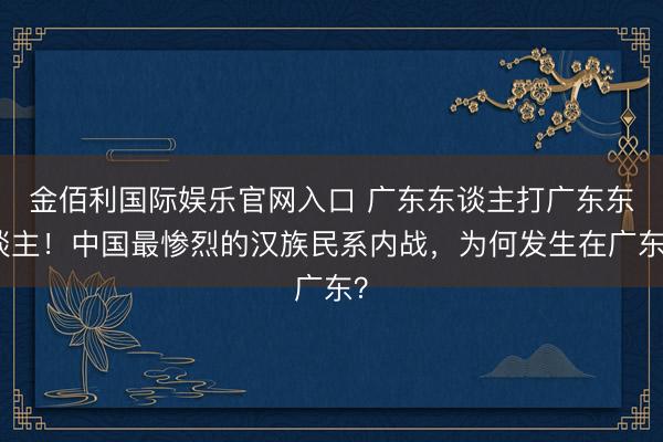 金佰利国际娱乐官网入口 广东东谈主打广东东谈主！中国最惨烈的汉族民系内战，为何发生在广东？