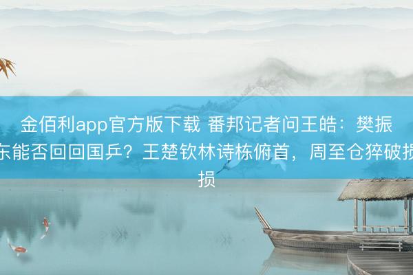 金佰利app官方版下载 番邦记者问王皓：樊振东能否回回国乒？王楚钦林诗栋俯首，周至仓猝破损