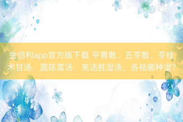金佰利app官方版下载 平胃散、五苓散、苓桂术甘汤、茵陈蒿汤、羌活胜湿汤，各祛哪种湿？
