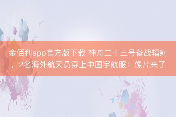 金佰利app官方版下载 神舟二十三号备战辐射，2名海外航天员穿上中国宇航服：像片来了