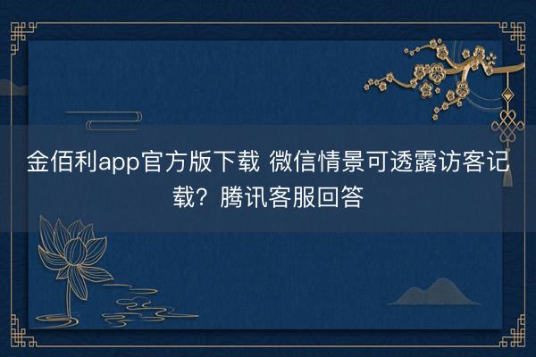 金佰利app官方版下载 微信情景可透露访客记载？腾讯客服回答