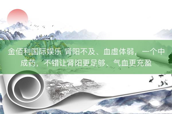 金佰利国际娱乐 肾阳不及、血虚体弱，一个中成药，不错让肾阳更足够、气血更充盈