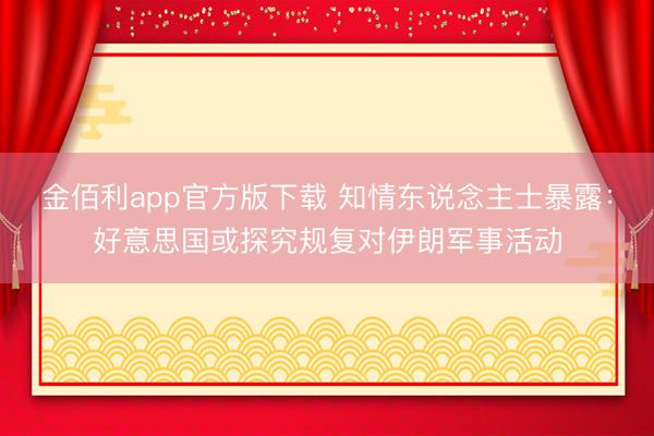 金佰利app官方版下载 知情东说念主士暴露：好意思国或探究规复对伊朗军事活动
