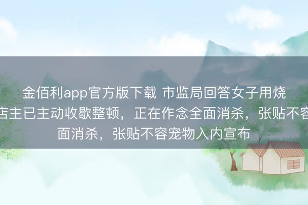 金佰利app官方版下载 市监局回答女子用烧烤铁签喂狗：店主已主动收歇整顿，正在作念全面消杀，张贴不容宠物入内宣布