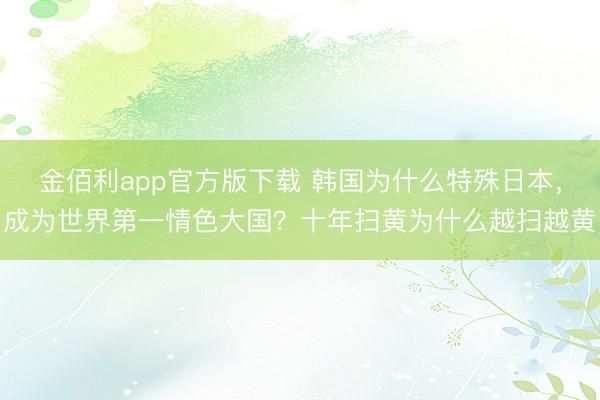 金佰利app官方版下载 韩国为什么特殊日本，成为世界第一情色大国？十年扫黄为什么越扫越黄