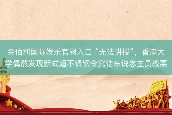 金佰利国际娱乐官网入口 “无法讲授”，香港大学偶然发现新式超不锈钢令究诘东说念主员战栗
