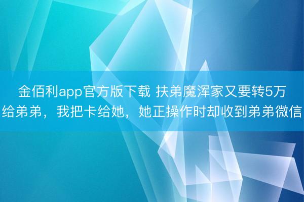 金佰利app官方版下载 扶弟魔浑家又要转5万给弟弟，我把卡给她，她正操作时却收到弟弟微信