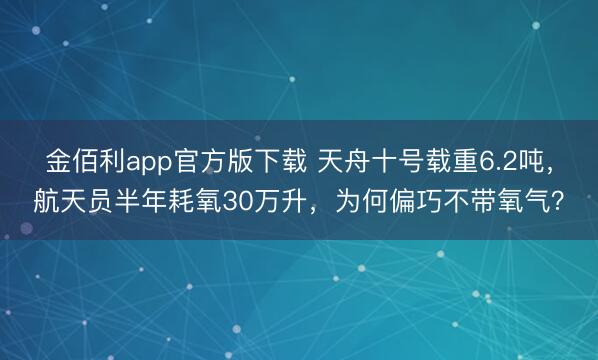 金佰利app官方版下载 天舟十号载重6.2吨，航天员半年耗氧30万升，为何偏巧不带氧气？