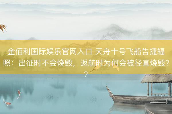 金佰利国际娱乐官网入口 天舟十号飞船告捷辐照：出征时不会烧毁，返航时为何会被径直烧毁？