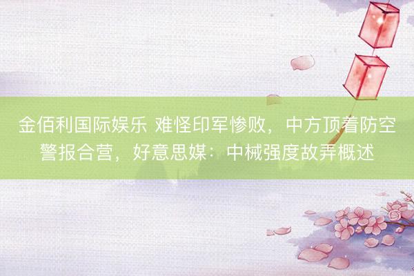 金佰利国际娱乐 难怪印军惨败，中方顶着防空警报合营，好意思媒：中械强度故弄概述