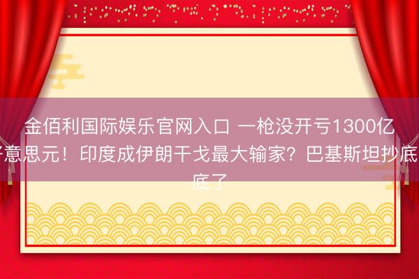 金佰利国际娱乐官网入口 一枪没开亏1300亿好意思元！印度成伊朗干戈最大输家？巴基斯坦抄底了