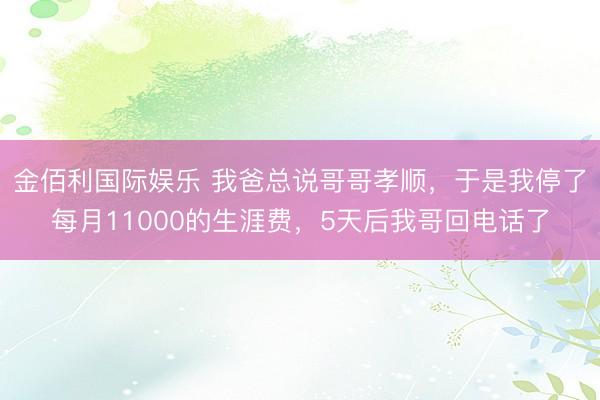 金佰利国际娱乐 我爸总说哥哥孝顺，于是我停了每月11000的生涯费，5天后我哥回电话了