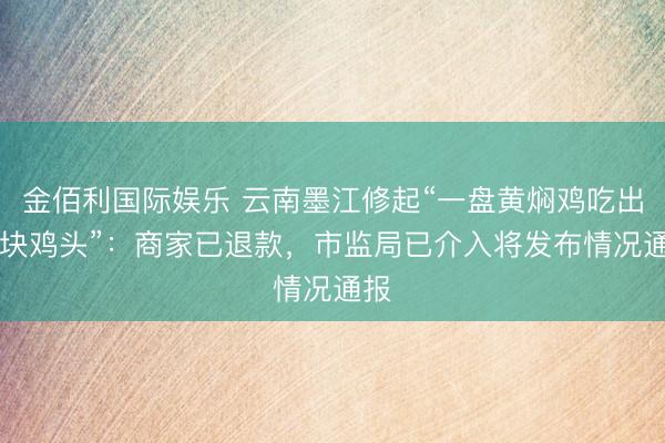 金佰利国际娱乐 云南墨江修起“一盘黄焖鸡吃出24块鸡头”：商家已退款，市监局已介入将发布情况通报