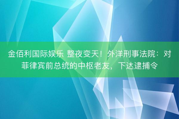 金佰利国际娱乐 整夜变天！外洋刑事法院：对菲律宾前总统的中枢老友，下达逮捕令