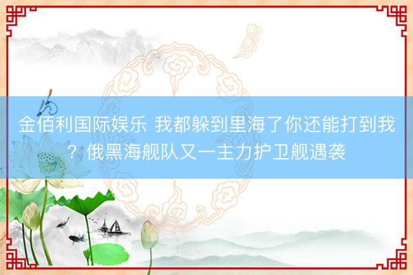 金佰利国际娱乐 我都躲到里海了你还能打到我?俄黑海舰队又一主力护卫舰遇袭