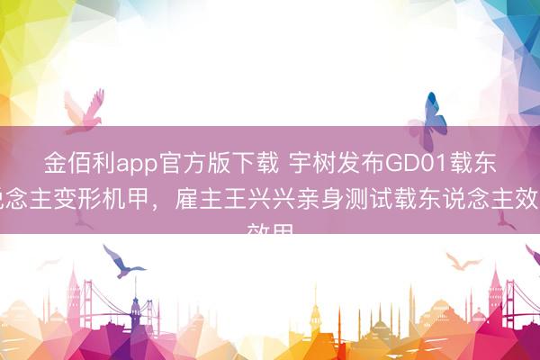 金佰利app官方版下载 宇树发布GD01载东说念主变形机甲，雇主王兴兴亲身测试载东说念主效用