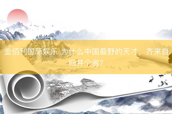 金佰利国际娱乐 为什么中国最野的天才,齐来自归并个省?