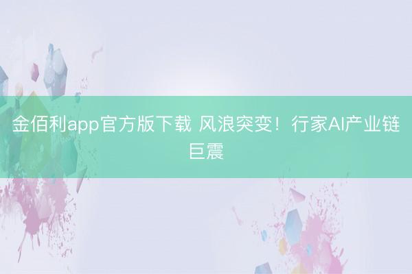 金佰利app官方版下载 风浪突变！行家AI产业链巨震