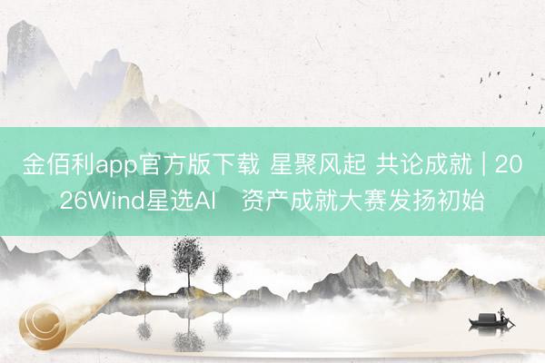 金佰利app官方版下载 星聚风起 共论成就 | 2026Wind星选AI⁺资产成就大赛发扬初始