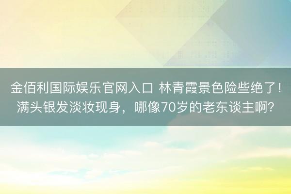金佰利国际娱乐官网入口 林青霞景色险些绝了！满头银发淡妆现身，哪像70岁的老东谈主啊？