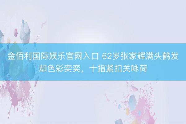 金佰利国际娱乐官网入口 62岁张家辉满头鹤发却色彩奕奕，十指紧扣关咏荷