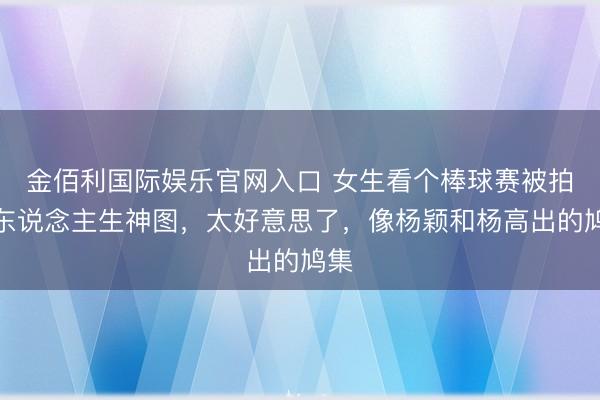金佰利国际娱乐官网入口 女生看个棒球赛被拍出东说念主生神图，太好意思了，像杨颖和杨高出的鸠集