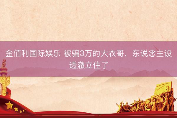 金佰利国际娱乐 被骗3万的大衣哥，东说念主设透澈立住了