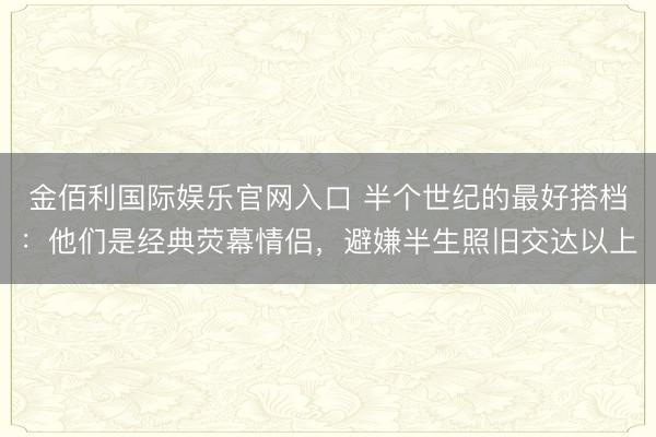 金佰利国际娱乐官网入口 半个世纪的最好搭档：他们是经典荧幕情侣，避嫌半生照旧交达以上