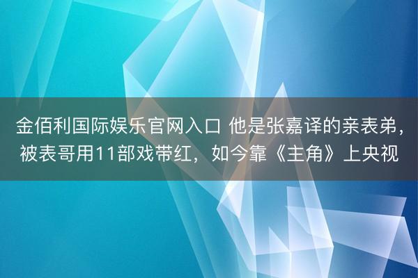 金佰利国际娱乐官网入口 他是张嘉译的亲表弟,被表哥用11部戏带红,如今靠《主角》上央视
