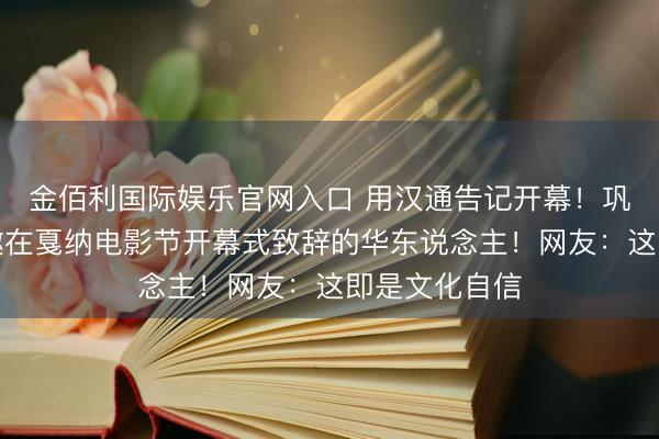 金佰利国际娱乐官网入口 用汉通告记开幕！巩俐成首位受邀在戛纳电影节开幕式致辞的华东说念主！网友：这即是文化自信