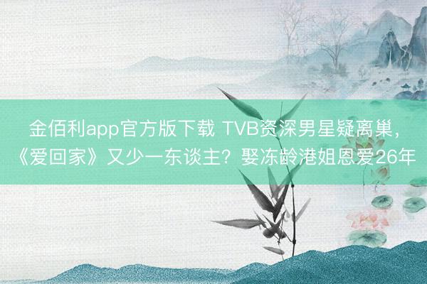 金佰利app官方版下载 TVB资深男星疑离巢，《爱回家》又少一东谈主？娶冻龄港姐恩爱26年