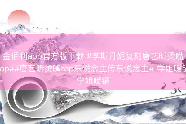 金佰利app官方版下载 #李斯丹妮复刻唐艺昕烫嘴rap##唐艺昕烫嘴rap东说念主传东说念主# 学姐暖锅