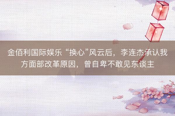 金佰利国际娱乐 “换心”风云后，李连杰承认我方面部改革原因，曾自卑不敢见东谈主