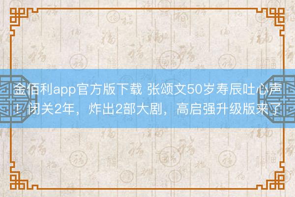 金佰利app官方版下载 张颂文50岁寿辰吐心声！闭关2年，炸出2部大剧，高启强升级版来了