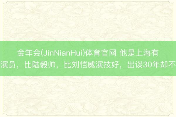 金佰利app官方版下载 他是上海著名演员，比陆毅帅，比刘恺威演技好，出谈30年却不火