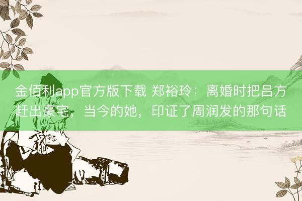 金佰利app官方版下载 郑裕玲：离婚时把吕方赶出豪宅，当今的她，印证了周润发的那句话