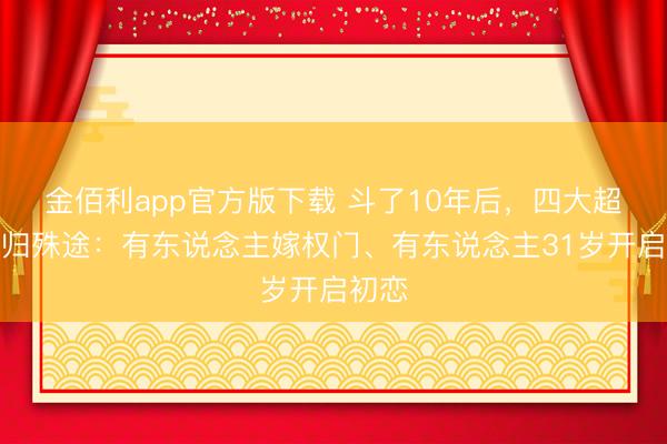 金佰利app官方版下载 斗了10年后,四大超模同归殊途:有东说念主嫁权门、有东说念主31岁开启初恋