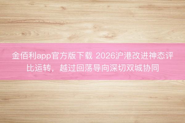 金佰利app官方版下载 2026沪港改进神态评比运转，越过回荡导向深切双城协同